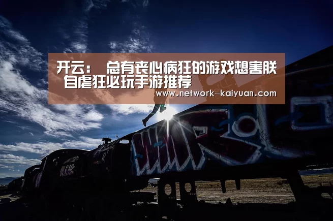 开云:
总有丧心病狂的游戏想害朕 自虐狂必玩手游推荐(图1) 开元棋牌官方下载